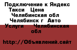 Подключение к Яндекс Такси › Цена ­ 65 000 - Челябинская обл., Челябинск г. Авто » Услуги   . Челябинская обл.